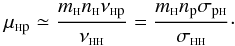 \begin{equation} \mu_{\rm {\sss H }p }\simeq \frac{m_{\sss {\rm H}} n_{\sss {\rm H}} \nu_{\rm {\sss {\rm H}} p}}{\nu_{\rm {\sss H H}}}= \frac{m_{\sss {\rm H}} n_{\rm p} \sigma_{\rm p {\sss {\rm H}}}}{ \sigma_{\rm\sss H H}}\cdot\label{muhp} \end{equation}