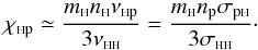 \begin{equation} \chi_{\rm {\sss {\rm H}} p}\simeq\frac{m_{\sss {\rm H}} n_{\rm \sss H } \nu_{\rm {\sss {\rm H}}p} }{3 \nu_{{\rm \sss HH}}}= \frac{m_{\sss {\rm H}} n_{\rm p} \sigma_{\rm p{\sss {\rm H}}} }{3 \sigma_{{\rm \sss HH}}}\cdot\label{chihp} \end{equation}