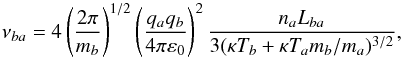 \begin{equation} \nu_{ba}= 4\left(\frac{2\pi}{m_b}\right)^{1/2}\left(\frac{q_aq_b}{4 \pi \varepsilon_0}\right)^2 \frac{n_a L_{ba}}{3(\kappa T_b + \kappa T_a m_b/m_a)^{3/2}}, \label{e1} \end{equation}