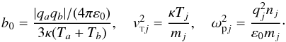 $$ b_0=\frac{|q_a q_b|/(4 \pi\varepsilon_0)}{3\kappa (T_a+ T_b)}, \quad v_{{\rm \sss T} j}^2=\frac{\kappa T_j}{m_j}, \quad \omega_{{\rm p}j}^2=\frac{q_j^2 n_j}{\varepsilon_0 m_j}\cdot $$