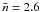\hbox{$\bar{n}=2.6$}