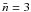 \hbox{$\bar{n}=3$}