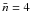 \hbox{$\bar{n}=4$}
