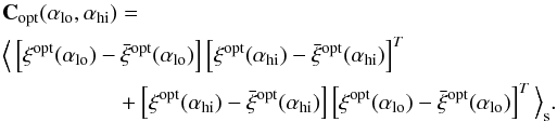 \begin{eqnarray} {\bf C}_\mathrm{opt}(\alpha_\mathrm{lo},\alpha_\mathrm{hi}) &=& \nonumber\\ &&\Big\langle \left[ \vec{\xi}^\mathrm{opt}(\alpha_\mathrm{lo}) - \bar{\vec{\xi}}^\mathrm{opt}(\alpha_\mathrm{lo}) \right] \left[ \vec{\xi}^\mathrm{opt}(\alpha_\mathrm{hi}) - \bar{\vec{\xi}}^\mathrm{opt}(\alpha_\mathrm{hi}) \right]^T \nonumber \\ &&+ \left[ \vec{\xi}^\mathrm{opt}(\alpha_\mathrm{hi}) - \bar{\vec{\xi}}^\mathrm{opt}(\alpha_\mathrm{hi}) \right] \left[ \vec{\xi}^\mathrm{opt}(\alpha_\mathrm{lo}) - \bar{\vec{\xi}}^\mathrm{opt}(\alpha_\mathrm{lo}) \right]^T \Big\rangle_{\rm s}. \end{eqnarray}