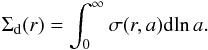 \begin{eqnarray} \Sigma_{\rm d}(r)=\int_0^\infty \sigma (r,a){\rm d}\!\ln a. \label{eq:Sigmadust} \end{eqnarray}
