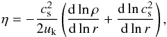 \begin{eqnarray} \eta=-\frac{c_{\rm s}^2}{2 u_{\rm k}}\left(\frac{{\rm d} \ln \rho}{{\rm d} \ln r} + \frac{{\rm d} \ln c_{\rm s}^2}{{\rm d} \ln r} \right), \label{eq:etaeta} \end{eqnarray}
