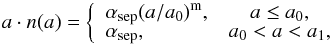 \begin{equation} a\cdot n(a)=\left\{ \begin{array}{lc} \alpha_{\rm sep}(a/a_{\rm 0})^{\rm m}, & a\leq a_{\rm 0},\\ \alpha_{\rm sep}, & a_{\rm 0}<a<a_{\rm 1},\\ \end{array}\right. \end{equation}
