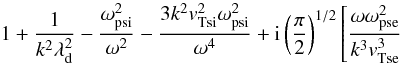 $$ 1+ \frac{1}{k^2 \lambda_{\rm d}^2} - \frac{\omega_{\rm psi}^2}{\omega^2} - \frac{3 k^2 \vtsi^2 \omega_{\rm psi}^2}{\omega^4} + {\rm i} \left(\frac{\pi}{2}\right)^{1/2} \left[\frac{\omega \omega_{\rm pse}^2}{k^3 \vtse^3}\right. $$