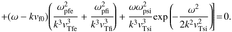 \begin{equation} \left. + (\omega- k v_{\rm f0})\!\left(\frac{\omega_{\rm pfe}^2}{k^3 \vtfe^3} + \frac{\omega_{\rm pfi}^2}{k^3 \vtfi^3}\!\right) + \frac{\omega\omega_{\rm psi}^2 }{k^3 \vtsi^3}\! \exp\left(\!- \frac{\omega^2}{2 k^2 \vtsi^2}\right)\!\right]\!=\!0. \label{k8} \end{equation}