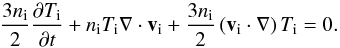 \begin{equation} \frac{3 n_{\rm i}}{2} \frac{\partial T_{\rm i}}{\partial t} + n_{\rm i} T_{\rm i} \nabla\cdot \vec v_{\rm i} + \frac{3 n_{\rm i}}{2}\left(\vec v_{\rm i}\cdot\nabla\right) T_{\rm i}=0. \end{equation}