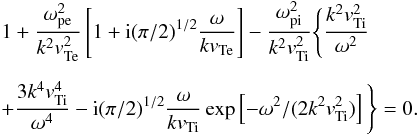 \appendix \setcounter{section}{1} \begin{eqnarray} &&1+ \frac{\omega_{\rm pe}^2}{k^2 v_{{\rm Te}}^2} \left[1+ {\rm i} (\pi/2)^{1/2} \frac{\omega}{k v_{{\rm Te}}} \right] - \frac{\omega_{\rm p i}^2}{k^2 v_{{\rm Ti}}^2} \Bigg\{ \frac{k^2 v_{{\rm Ti}}^2}{\omega^2} \nonumber \\[2mm] && + \frac{3 k^4 v_{{\rm Ti}}^4}{\omega^4} - {\rm i} (\pi/2)^{1/2} \frac{\omega}{k v_{{\rm Ti}}} \exp\left[-\omega^2/(2 k^2 v_{{\rm Ti}}^2)\right]\Bigg\} =0.\label{ap3} \end{eqnarray}