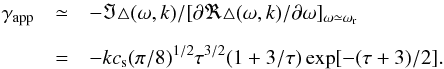 \appendix \setcounter{section}{1} \begin{eqnarray} \gamma_{\rm app} &\simeq& - \Im \triangle(\omega, k)/[\partial \Re \triangle(\omega, k)/\partial \omega]_{\omega \simeq \omega_{\rm r}}\nonumber \\[2mm] &=&- k c_{\rm s} (\pi/8)^{1/2} \tau^{3/2} (1+ 3/\tau) \exp[-(\tau + 3)/2]. \label{ap4} \end{eqnarray}