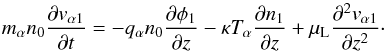 \appendix \setcounter{section}{1} \begin{equation} m_\alpha n_0 \frac{\partial v_{\alpha 1}}{\partial t} = - q_\alpha n_0\frac{\partial \phi_1}{\partial z} - \kappa T_\alpha \frac{\partial n_1}{\partial z} + \mu_{{\rm L}} \frac{\partial^2 v_{\alpha 1}}{\partial z^2}\cdot\label{ap5} \end{equation}