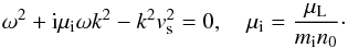 \appendix \setcounter{section}{1} \begin{equation} \omega^2 + {\rm i} \mu_{\rm i} \omega k^2 - k^2 v_{\rm s}^2=0, \quad \mu_{\rm i}= \frac{\mu_{{\rm L}}}{m_{\rm i} n_0}\cdot \label{a6} \end{equation}