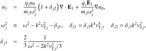 \begin{eqnarray} n_1&=&\frac{q_j n_0}{m_{j} \omega_{j}^2}\left(1+ \delta_{j2}\right) \nabla\cdot\vec E_1 + \frac{q_j \vec E_1}{m_{j} \omega_{j}^2} \nabla n_0, \label{e5} \\[2mm]\nonumber \omega_{j}^2&\equiv& \omega^2 - k^2 \vtj^2 - \delta_{j1}, \quad \delta_{j1}= \delta_{j3} k^4 \vtj^4, \quad \delta_{j2}= \delta_{j3} k^2 \vtj^2, \\[2mm] \nonumber\delta_{j3}&=& \frac{2}{3}\frac{1}{\omega^2- 2 k^2 \vtj^2/3}\cdot \end{eqnarray}
