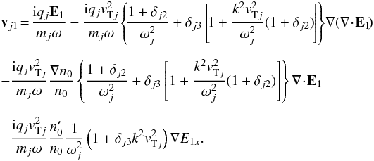 \begin{eqnarray} \nonumber &&\vec v_{j1}\!=\!\frac{{\rm i} q_j \vec E_1}{m_{j} \omega} - \frac{{\rm i} q_j \vtj^2}{m_{j} \omega}\!\left\{\!\frac{1+ \delta_{j2}}{\omega_{j}^2} + \delta_{j3} \left[\!1+ \frac{k^2\vtj^2}{\omega_{j}^2} (1+ \delta_{j2})\! \right]\right\}\! \nabla \!\left( \nabla\!\cdot\! \vec E_1\!\right) \\[2mm]\nonumber &&-\frac{{\rm i} q_j \vtj^2}{m_{j} \omega}\frac{\nabla n_0}{n_0} \left\{\frac{1+ \delta_{j2}}{\omega_{j}^2} + \delta_{j3} \left[1+ \frac{k^2\vtj^2}{\omega_{j}^2} (1+ \delta_{j2}) \right] \right\} \nabla\!\cdot\!\vec E_1 \\[2mm] &&-\frac{{\rm i} q_j \vtj^2}{m_{j} \omega}\frac{n_0'}{n_0} \frac{1}{\omega_{j}^2} \left(1+ \delta_{j3} k^2 \vtj^2\right) \nabla E_{1x}. \label{e7} \end{eqnarray}