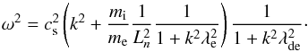 \begin{equation} \omega^2=c_{\rm s}^2\left(k^2 + \frac{m_{\rm i}}{m_{\rm e}}\frac{1}{L_n^2}\frac{1}{1+ k^2 \lambda_{\rm e}^2}\right) \frac{1}{1+ k^2 \lambda_{\rm de}^2}\cdot\label{e12} \end{equation}