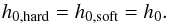 \begin{equation} h_{0,\mathrm{hard}} = h_{0,\mathrm{soft}} = h_0. \end{equation}