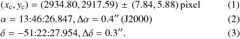 \begin{eqnarray} &&(x_{\rm c}, y_{\rm c})=(2934.80, 2917.59)\, \pm\, (7.84,5.88) \,\mathrm{pixel} \\ &&\alpha =13{:}46{:}26.847, \Delta\alpha=0.4\arcsec \,\mathrm{(J2000)} \\ &&\delta = -51{:}22{:}27.954, \Delta\delta=0.3\arcsec. \end{eqnarray}