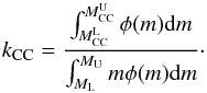 \begin{eqnarray*} k_{\rm CC} = \frac{ \int^{M_{\rm CC}^{\rm U}}_{M_{\rm CC}^{\rm L}} \phi(m) {\rm d}m}{\int ^{M_{\rm U}}_{M_{\rm L}} m \phi(m) {\rm d}m}\cdot \end{eqnarray*}