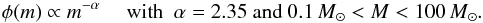 \begin{eqnarray*} \phi(m) \propto m^{-\alpha} ~~~~~ \mbox{with} ~~ \alpha=2.35 ~\mbox{and}~ 0.1\,M_\odot<M<100\, M_\odot. \end{eqnarray*}