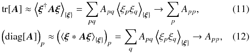 \begin{eqnarray} & & \mathrm{tr}[\bb{A}] \approx \left< \bb{\xi}^{\dagger} \bb{A} \bb{\xi} \right>_{\{\bb{\xi}\}} = \sum_{pq} A_{pq} \left< \xi_p \xi_q \right>_{\{\bb{\xi}\}} \rightarrow \sum_{p} A_{pp} , \\ \label{eq:diag} && \Big( \mathrm{diag}[\bb{A}] \Big)_p \approx \left( \left< \bb{\xi} \ast \bb{A} \bb{\xi} \right>_{\{\bb{\xi}\}} \right)_p = \sum_q A_{pq} \left< \xi_p \xi_q \right>_{\{\bb{\xi}\}} \rightarrow A_{pp} , \end{eqnarray}