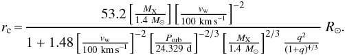\begin{eqnarray} \label{eq_rc} r_{\rm c} \!=\! \frac{ 53.2 \left[\frac{M_{\rm X}}{1.4~M_{\sun}}\right] \left[\frac{v_{\rm w}}{100~\mathrm{km\,s}^{-1}}\right] ^{-2}} {1+1.48 \left[\frac{v_{\rm w}}{100~\mathrm{km\,s}^{-1}}\right] ^{-2} \left[\frac{P_{\rm orb}}{24.329~\mathrm{d}}\right] ^{-2/3} \left[\frac{M_{\rm X}}{1.4~M_{\sun}}\right] ^{2/3} \frac{q^2}{(1+q)^{4/3}}}~R_{\sun}. \end{eqnarray}
