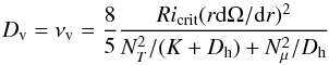 \begin{equation} D_{\rm v} = \nu_{\rm v} = \frac{8}{5} \frac {Ri_{\rm crit} (r \diff \Omega/\diff r)^2}{N^{2}_{T}/(K+D_{\rm h})+N^{2}_{\mu}/D_{\rm h}} \label{Dv} \end{equation}