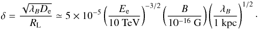 \begin{equation} \delta=\frac{\sqrt{\lambda_B D_{\rm e}}}{R_{\rm L}} \simeq 5 \times 10^{-5} \left( \frac{E_{\rm e}}{10~{\rm TeV}} \right)^{-3/2} \left( \frac{B}{10^{-16}~{\rm G}} \right) \left( \frac{\lambda_B}{1 ~{\rm kpc}} \right)^{1/2}\cdot \end{equation}