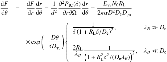 \begin{eqnarray} \label{eq:linear} \frac{{\rm d}F}{{\rm d}\theta} & = & \frac{{\rm d}F}{{\rm d}r}\frac{{\rm d}r}{{\rm d}\theta} = \frac{1}{d^2} \frac{\partial^2 P_{\rm IC}(\delta)}{\partial r \partial \Omega} \frac{{\rm d}r}{{\rm d}\theta} = \frac{E_{\gamma_0}N_0R_{\rm L}}{2\pi \alpha D^2D_{\rm e}D_{\gamma_0}}\\[2mm] & &\times \exp\left(-\frac{D\theta}{\delta D_{\gamma_0}}\right)\left\{ \begin{array}{ll} \frac{\displaystyle 1}{\displaystyle \delta\left(1+R_{\rm L}\delta/D_{\rm e}\right)^2},& \lambda_B\gg D_{\rm e}\\ &\\[2mm] \frac{\displaystyle 2R_{\rm L}}{\displaystyle\lambda_B}\frac{\displaystyle1}{\displaystyle\left(1+R_{\rm L}^2\delta^2/(D_{\rm e}\lambda_B)\right)^2},& \lambda_B\ll D_{\rm e} \end{array} \right. \nonumber \end{eqnarray}