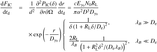 \begin{eqnarray} \label{eq::Fict} \frac{{\rm d}F_{\rm IC}}{{\rm d}t_{\rm d}} & = & \frac{1}{d^2} \frac{\partial^2 P_{\rm IC}(\delta)}{\partial r \partial \Omega} \frac{{\rm d}r}{{\rm d}t_{\rm d}} = \frac{cE_{\gamma_0}N_0R_{\rm L}}{\pi \alpha^2 D^3D_{\gamma_0}} \\ && \times \exp\left(-\frac{r}{D_{\gamma_0}}\right) \left\{ \begin{array}{ll} \frac{\displaystyle 1}{\displaystyle\delta\left(1+R_{\rm L}\delta/D_{\rm e}\right)^2},& \lambda_B\gg D_{\rm e}\\ &\\ \frac{\displaystyle 2R_{\rm L}}{\displaystyle \lambda_B}\frac{\displaystyle 1}{\displaystyle\left(1+R_{\rm L}^2\delta^2/(D_{\rm e}\lambda_B)\right)^2},& \lambda_B\ll D_{\rm e} \end{array} \right.\nonumber \end{eqnarray}