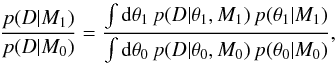 \begin{equation} \label{eq:def:Bayes-factor} \frac{p(D|M_1)}{p(D|M_0)} = \frac{\int {\rm d}\theta_1\,p(D|\theta_1,M_1)\,p(\theta_1|M_1)}{\int {\rm d}\theta_0\,p(D|\theta_0,M_0)\,p(\theta_0|M_0)} , \end{equation}