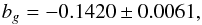 \begin{equation} b_g = -0.1420 \pm 0.0061 , \end{equation}
