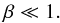 \begin{equation} \label{eq:beta} \beta \ll 1. \end{equation}