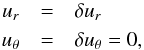 \begin{eqnarray} \label{eq:pert} u_r &=& \delta u_r \\ \nonumber u_\theta &=&\delta u_\theta = 0, \end{eqnarray}