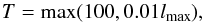 \begin{equation} T=\max(100,0.01\lmax)\text{,} \end{equation}