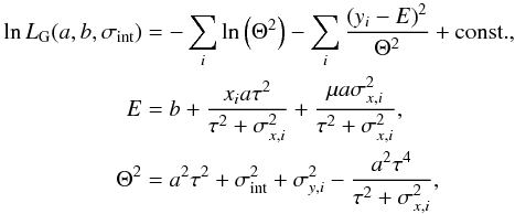 \begin{equation} \begin{aligned} \ln L_{\rm G}(a,b,\sigma_{\mathrm{int}}) &=-\sum_{i}\ln \left( \Theta^{2}\right) - \sum_{i} \frac{\left(y_{i} - E\right)^{2} }{\Theta^{2}} + \mathrm{const.},\\ E&=b+\frac{x_{i}a\tau^{2}}{\tau^{2}+\sigma^{2}_{x,i}} + \frac{\mu a\sigma^{2}_{x,i}}{\tau^{2}+\sigma^{2}_{x,i}},\\ \Theta^{2} &=a^{2}\tau^{2}+\sigma_{\mathrm{int}}^{2}+\sigma^{2}_{y,i}-\frac{a^{2}\tau^{4}}{\tau^{2}+\sigma^{2}_{x,i}}, \end{aligned} \label{eq:logLK} \end{equation}
