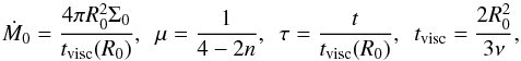 \begin{equation} \dot M_0 = {4 \pi R_0^2 \Sigma_0 \over t_{\rm visc}(R_0) }, ~~ \mu = {1 \over 4 - 2n}, ~~ \tau= {t \over t_{\rm visc}(R_0)}, ~~ t_{\rm visc} = {2 R_0^2 \over 3 \nu}, \end{equation}