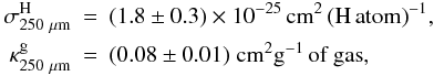 \begin{eqnarray*} \sigma^{\rm H}_{250~\mu\rm m} &=& (1.8\pm 0.3)\times 10^{-25} \, {\rm cm}^2 \, {\rm (H \, atom)}^{-1} , \\ \kappa_{250~\mu\rm m}^{\rm g} &=& (0.08\pm0.01) \; {\rm cm}^2 {\rm g}^{-1} \, \mbox{of gas} , \end{eqnarray*}