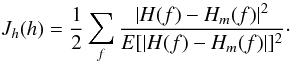 \begin{equation} J_h({h}) = \dfrac{1}{2} \sum_{f} \dfrac {|{{H}}(f) - {{H}_{m}}(f)|^2}{E[|{{H}}(f) - {{H}_{m}}(f)|]^2}\cdot \label{eq40} \end{equation}