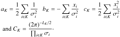 \appendix \setcounter{section}{3} \begin{eqnarray*} \begin{split} & a_K= \frac{1}{2} \sum_{i \in K} \frac{1}{\sigma_i^2}~~~b_K=-\sum_{i \in K} \frac{x_i}{\sigma_i^2}~~~c_K=\frac{1}{2} \sum_{i \in K} \frac{x_i^2}{\sigma_i^2} \\ & \mathrm{~and~} C_K=\frac{(2\pi)^{-L_K/2}} {\prod_{i \in K}^{} \sigma_i}\cdot \end{split} \end{eqnarray*}