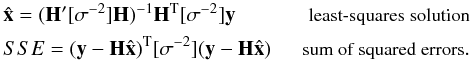 \appendix \setcounter{section}{3} \begin{eqnarray*} \begin{split} & \hat {\vec x}= ({\bf H}'[{\bf \sigma}^{-2}]{\bf H})^{-1} {\bf H}^{\rm T} [{\bf \sigma}^{-2}]{\vec y} & \ \ \text{\small least-squares solution} \\ & SSE=({\vec y}-{\bf H} \hat {\vec x})^{\rm T}[{\vec \sigma}^{-2}] ({\vec y}-{\bf H} \hat {\vec x}) & \ \ \text{\small sum of squared errors}. \end{split} \end{eqnarray*}