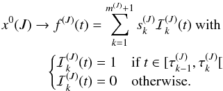 \begin{eqnarray} x^0(J) \rightarrow f^{(J)}(t)=\sum_{k=1}^{m^{(J)}+1} s_k^{(J)}\mathcal{I}_k^{(J)}(t)\mathrm{~with~} \nonumber\\ \begin{cases} \mathcal{I}_k^{(J)}(t)=1&\text{if } t \in [\tau_{k-1}^{(J)},\tau_k^{(J)}[\\ \mathcal{I}_k^{(J)}(t)=0&\text{otherwise.}\nonumber \end{cases} \end{eqnarray}