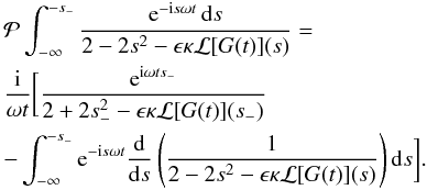 \appendix \setcounter{section}{1} \begin{eqnarray} \label{eq:B10} &&{\cal P} \int_{-\infty}^{-s_-} \frac{{\rm e}^{-{\rm i}s\omega t}\,{\rm d}s} {2 - 2s^2 - \epsilon\kappa{\cal L}[G(t)](s)} \nonumber=\\ && \frac {\rm i}{\omega t}\bigg[\frac{{\rm e}^{{\rm i}\omega ts_-}}{2 + 2s_-^2 - \epsilon\kappa{\cal L}[G(t)](s_-)} \\ && -\int_{-\infty}^{-s_-} {\rm e}^{-{\rm i}s\omega t} \frac {\rm d}{{\rm d}s}\left(\frac1{2 - 2s^2 - \epsilon\kappa{\cal L}[G(t)](s)}\right) {\rm d}s\bigg] .\nonumber \end{eqnarray}
