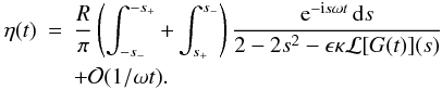 \appendix \setcounter{section}{1} \begin{eqnarray} \label{eq:B11} \eta(t) &=& \frac R\pi\left(\int_{-s_-}^{-s_+} + \int_{s_+}^{s_-}\right) \frac{{\rm e}^{-{\rm i}s\omega t}\,{\rm d}s} {2 - 2s^2 - \epsilon\kappa{\cal L}[G(t)](s)} \nonumber\\ && + {\cal O}(1/\omega t). \end{eqnarray}