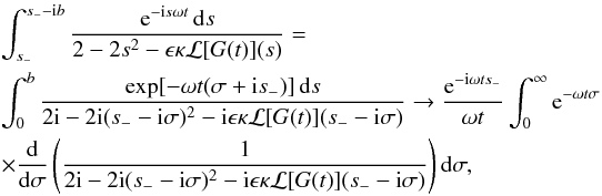 \appendix \setcounter{section}{1} \begin{eqnarray} \label{eq:B18} &&\int_{s_-}^{s_- - {\rm i}b} \frac{{\rm e}^{-{\rm i}s\omega t}\,{\rm d}s} {2 - 2s^2 - \epsilon\kappa{\cal L}[G(t)](s)}= \nonumber\\ && \int_0^b \frac{\exp[-\omega t(\sigma + {\rm i}s_-)]\,{\rm d}s}{2{\rm i} - 2{\rm i}(s_- - {\rm i} \sigma)^2 - {\rm i} \epsilon\kappa{\cal L}[G(t)](s_- - {\rm i}\sigma)} \to \frac{{\rm e}^{-{\rm i} \omega t s_-}}{\omega t} \int_0^\infty {\rm e}^{-\omega t\sigma} \nonumber\\ &&\times \frac {\rm d}{{\rm d}\sigma}\left(\frac1{2{\rm i} - 2{\rm i} (s_- - {\rm i}\sigma)^2 - {\rm i} \epsilon\kappa{\cal L}[G(t)](s_- - {\rm i}\sigma)}\right){\rm d} \sigma, \end{eqnarray}