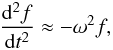 \begin{eqnarray} \frac{{\rm d}^2 f}{{\rm d}t^2} \approx -\omega^2 f , \label{eq:2.7a} \end{eqnarray}