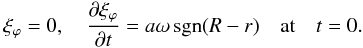 \begin{eqnarray} \xi_\varphi = 0, \quad \frac{\partial\xi_\varphi}{\partial t} = a\omega\,{\rm sgn}(R-r) \quad \mbox{at} \quad t = 0. \label{eq:2.14} \end{eqnarray}