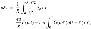 \begin{eqnarray} \label{eq:3.7} \delta\xi_r &=& \frac1R\int_{R-\ell/2}^{R+\ell/2}\xi_\varphi\,{\rm d}r \nonumber\\ &=& \frac{\epsilon a}\kappa F(\omega t) - \epsilon\omega\int_0^t G(\omega t')\eta(t-t')\,{\rm d}t', \end{eqnarray}