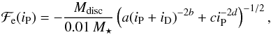 \begin{equation} \mathcal{F}_{\rm e}(i_{\rm P})=-\frac{M_{\rm disc}}{0.01\,M_\star}\left(a(i_{\rm P}+i_{\rm D})^{-2b}+ci_{\rm P}^{-2d}\right)^{-1/2}, \label{eq:FF_e} \end{equation}